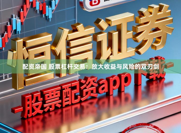 配资帝国 股票杠杆交易：放大收益与风险的双刃剑