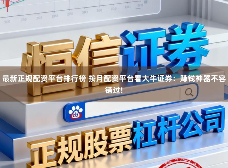 最新正规配资平台排行榜 按月配资平台看大牛证券：赚钱神器不容错过!
