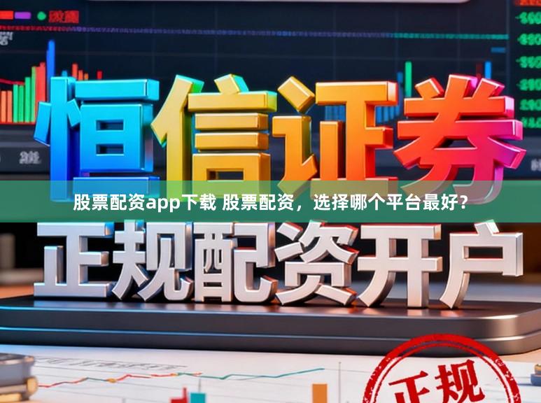 股票配资app下载 股票配资，选择哪个平台最好？