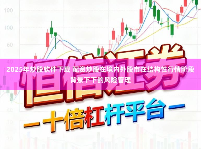 2025年炒股软件下载 配资炒股在境内外股市在结构性行情阶段背景下下的风险管理