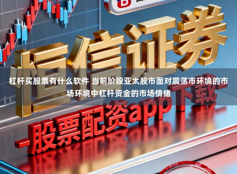 杠杆买股票有什么软件 当前阶段亚太股市面对震荡市环境的市场环境中杠杆资金的市场情绪