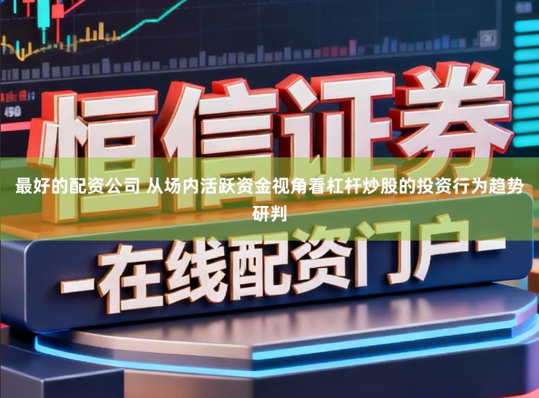 最好的配资公司 从场内活跃资金视角看杠杆炒股的投资行为趋势研判