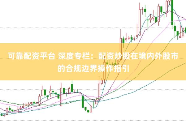 可靠配资平台 深度专栏：配资炒股在境内外股市的合规边界操作指引