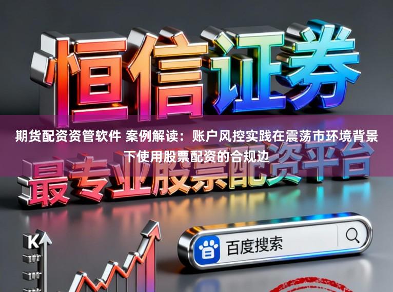 期货配资资管软件 案例解读：账户风控实践在震荡市环境背景下使用股票配资的合规边