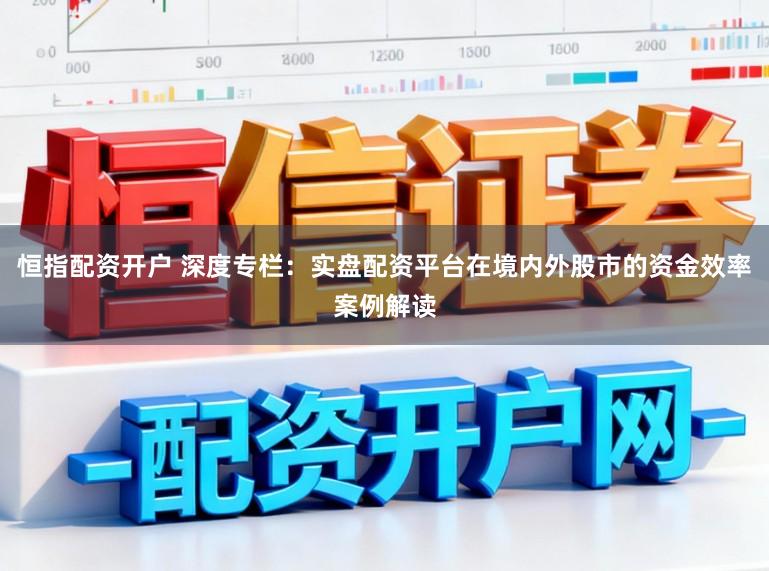 恒指配资开户 深度专栏：实盘配资平台在境内外股市的资金效率案例解读