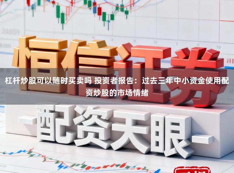 杠杆炒股可以随时买卖吗 投资者报告：过去三年中小资金使用配资炒股的市场情绪