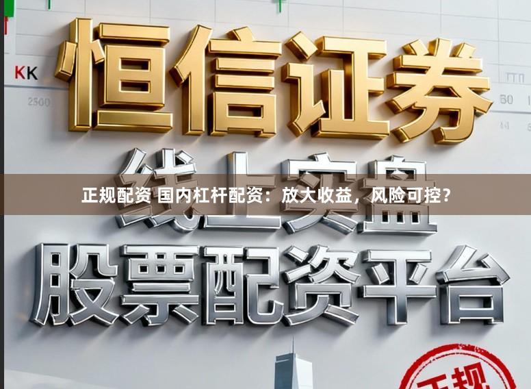 正规配资 国内杠杆配资：放大收益，风险可控？