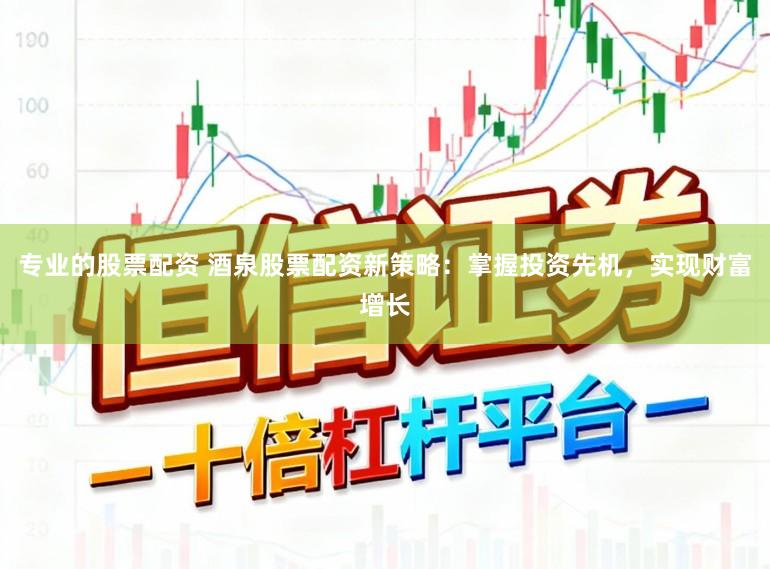 专业的股票配资 酒泉股票配资新策略：掌握投资先机，实现财富增长