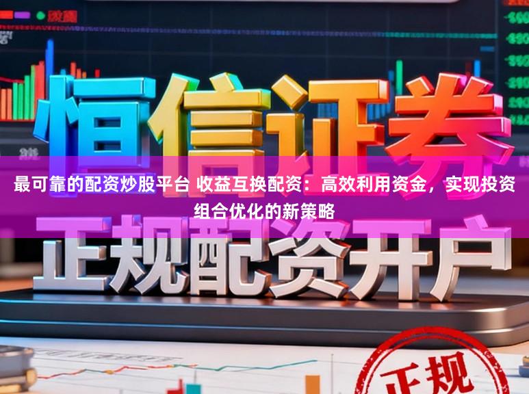最可靠的配资炒股平台 收益互换配资：高效利用资金，实现投资组合优化的新策略