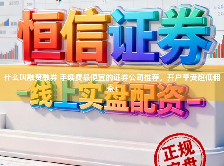 什么叫融资融券 手续费最便宜的证券公司推荐，开户享受超低佣金！
