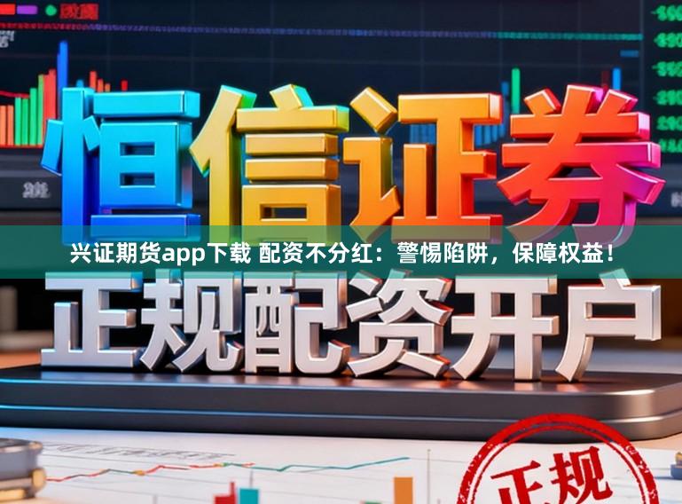 兴证期货app下载 配资不分红：警惕陷阱，保障权益！