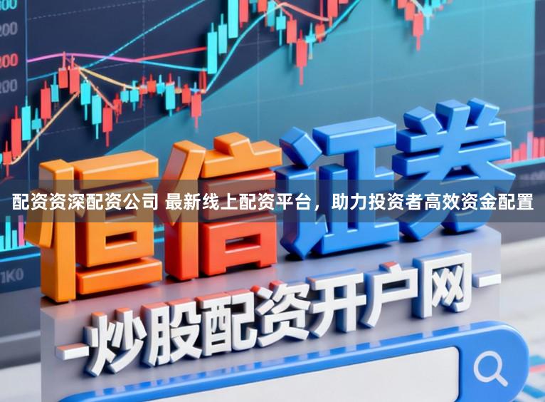 配资资深配资公司 最新线上配资平台，助力投资者高效资金配置