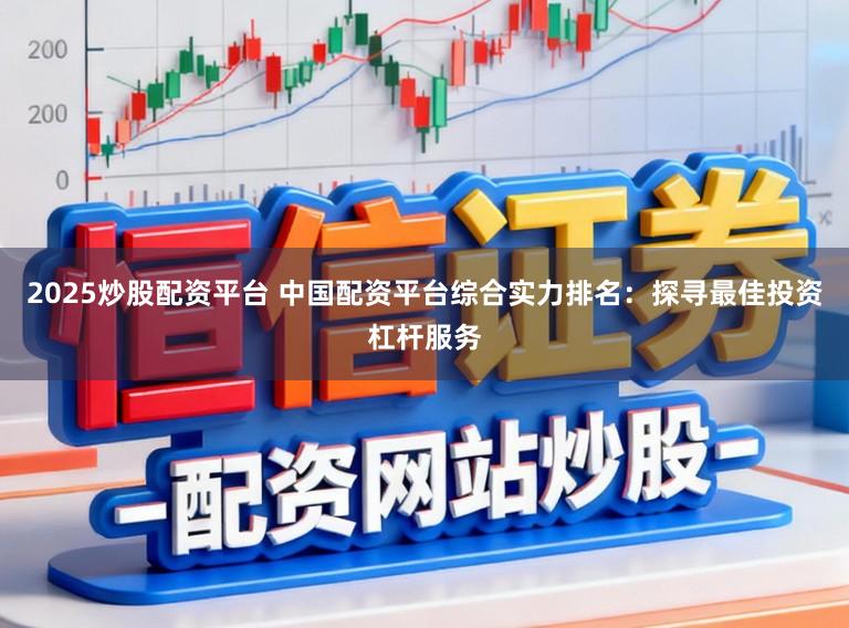 2025炒股配资平台 中国配资平台综合实力排名：探寻最佳投资杠杆服务