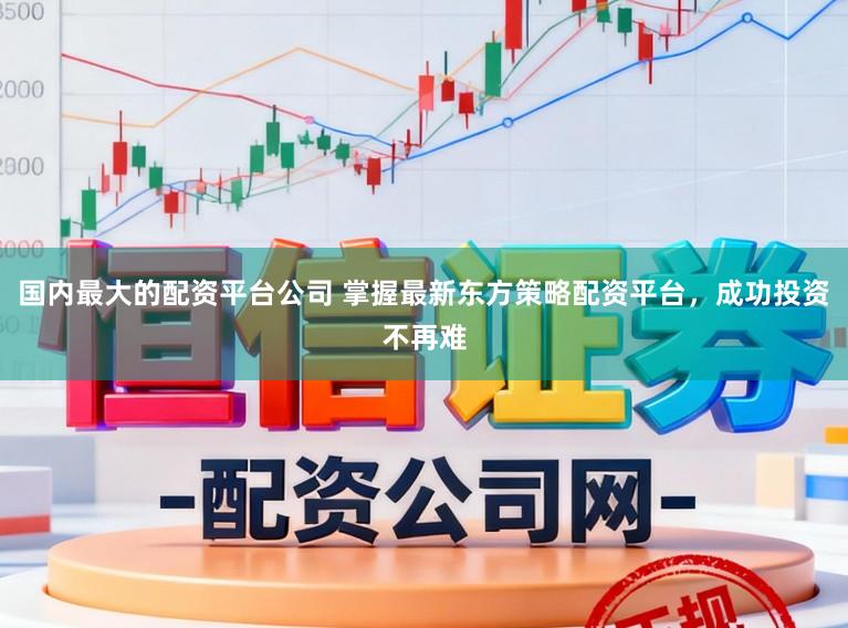 国内最大的配资平台公司 掌握最新东方策略配资平台，成功投资不再难