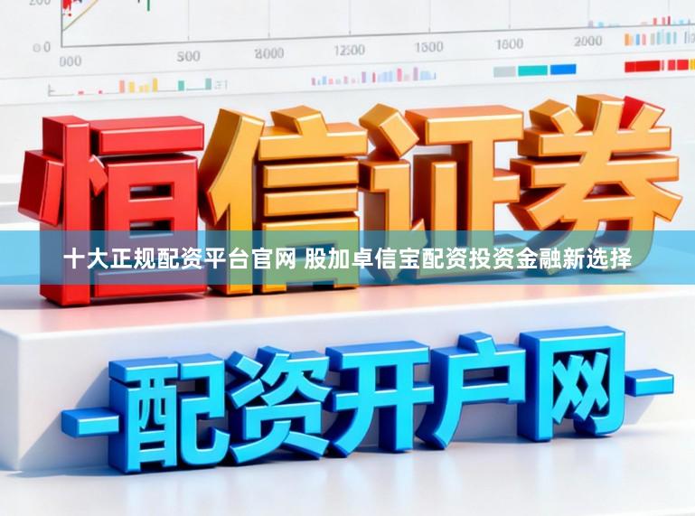 十大正规配资平台官网 股加卓信宝配资投资金融新选择