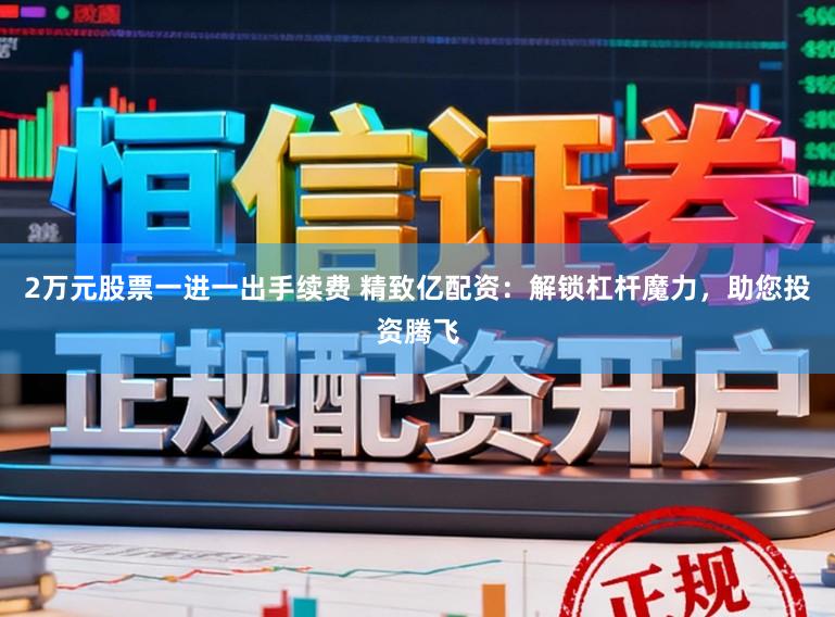 2万元股票一进一出手续费 精致亿配资：解锁杠杆魔力，助您投资腾飞