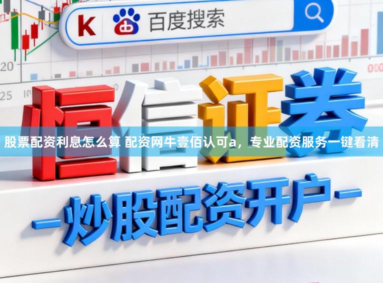 股票配资利息怎么算 配资网牛壹佰认可a，专业配资服务一键看清