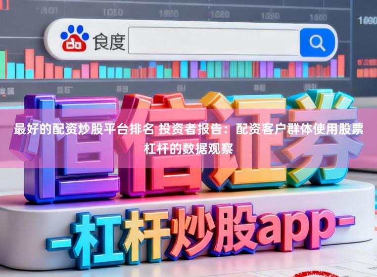 最好的配资炒股平台排名 投资者报告：配资客户群体使用股票杠杆的数据观察