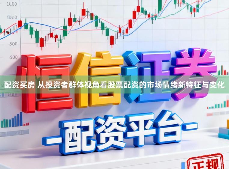 配资买房 从投资者群体视角看股票配资的市场情绪新特征与变化