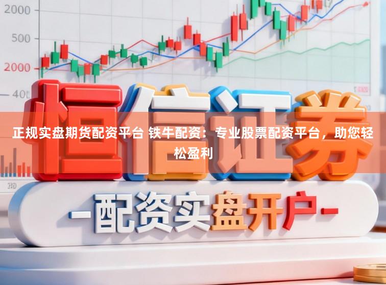 正规实盘期货配资平台 铁牛配资：专业股票配资平台，助您轻松盈利