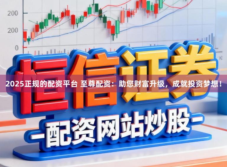 2025正规的配资平台 至尊配资：助您财富升级，成就投资梦想！